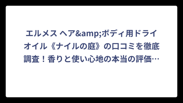 エルメス ヘア&ボディ用ドライオイル《ナイルの庭》の口コミを徹底調査！香りと使い心地の本当の評価は⁉️