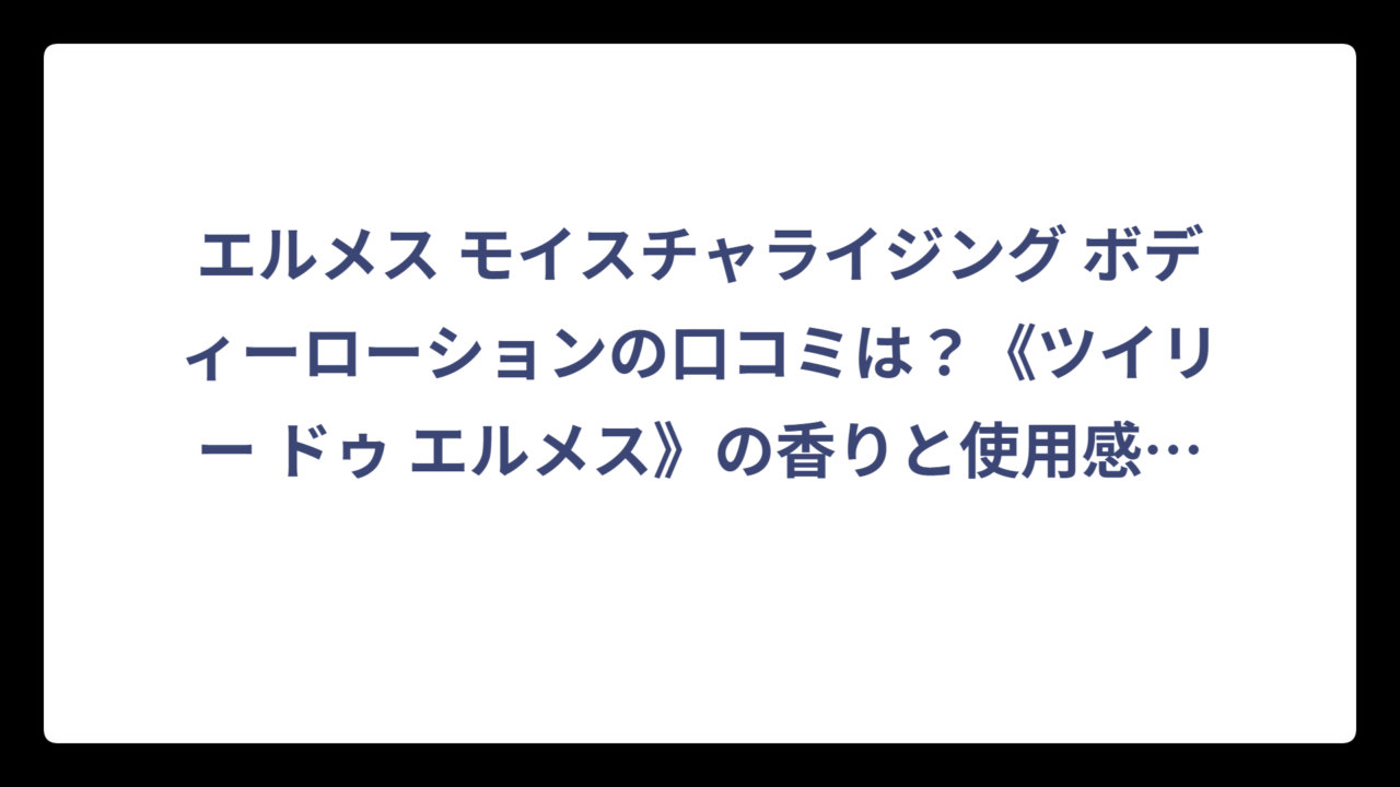 エルメス モイスチャライジング ボディーローションの口コミは？《ツイリー ドゥ エルメス》の香りと使用感を徹底調査‼️
