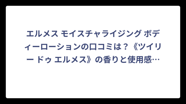 エルメス モイスチャライジング ボディーローションの口コミは？《ツイリー ドゥ エルメス》の香りと使用感を徹底調査‼️