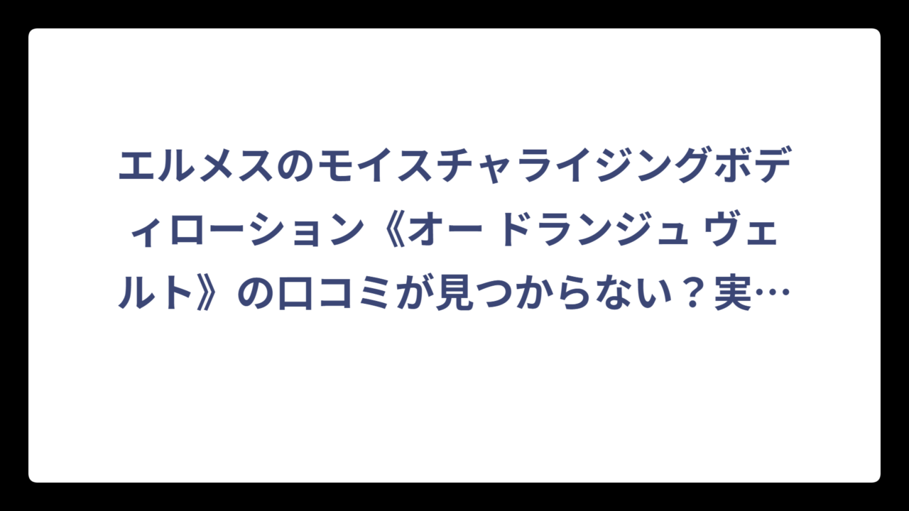 エルメスのモイスチャライジングボディローション《オー ドランジュ ヴェルト》の口コミが見つからない？実際に調べてわかった購入前に知っておくべきこと⁉️