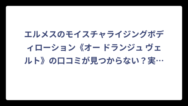 エルメスのモイスチャライジングボディローション《オー ドランジュ ヴェルト》の口コミが見つからない？実際に調べてわかった購入前に知っておくべきこと⁉️