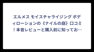 エルメス モイスチャライジング ボディローションの《ナイルの庭》口コミ！本音レビューと購入前に知っておきたい全情報⁉️