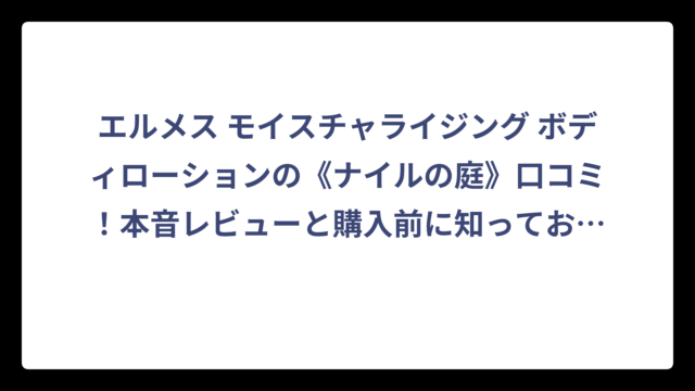 エルメス モイスチャライジング ボディローションの《ナイルの庭》口コミ！本音レビューと購入前に知っておきたい全情報⁉️