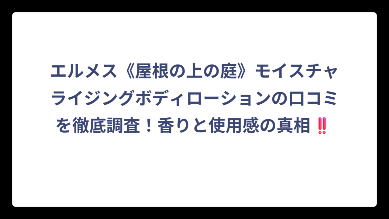エルメス《屋根の上の庭》モイスチャライジングボディローションの口コミを徹底調査！香りと使用感の真相‼️