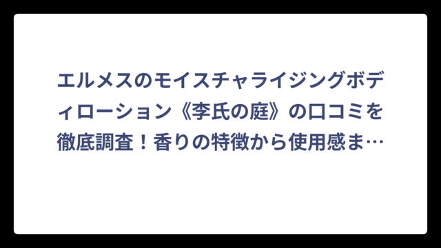 エルメスのモイスチャライジングボディローション《李氏の庭》の口コミを徹底調査！香りの特徴から使用感まで完全ガイド‼️