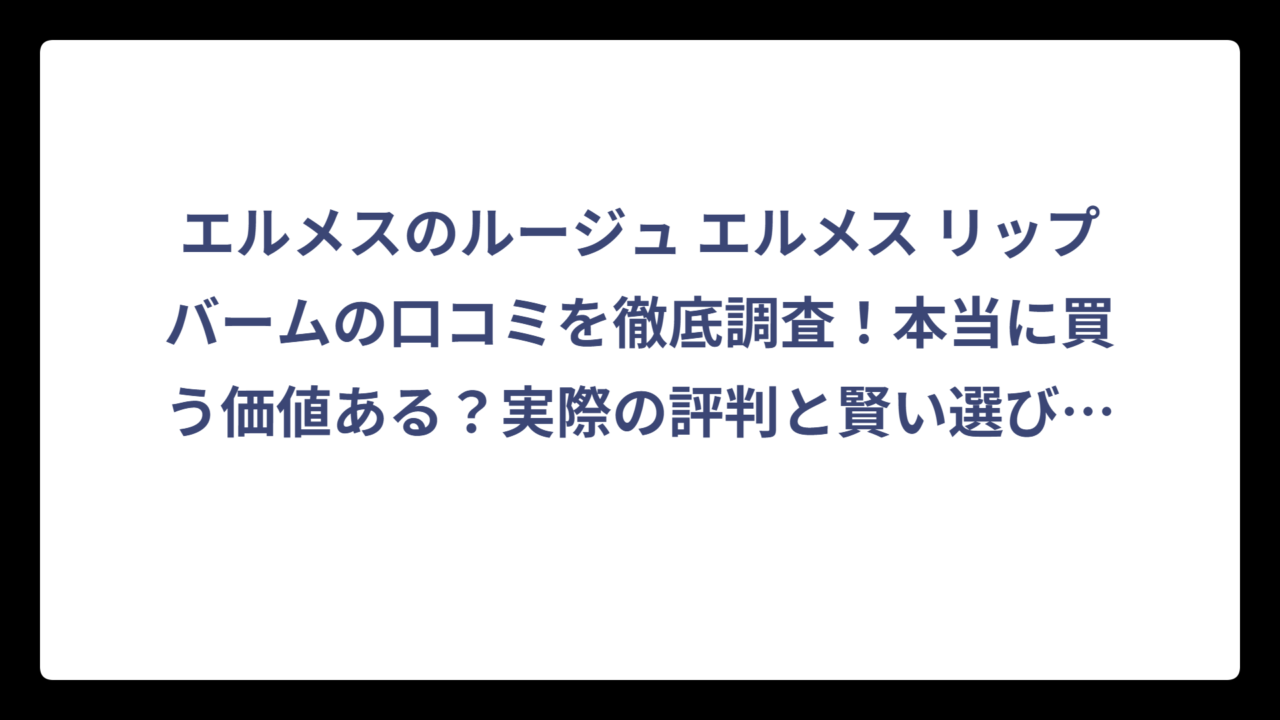 エルメスのルージュ エルメス リップバームの口コミを徹底調査！本当に買う価値ある？実際の評判と賢い選び方‼️