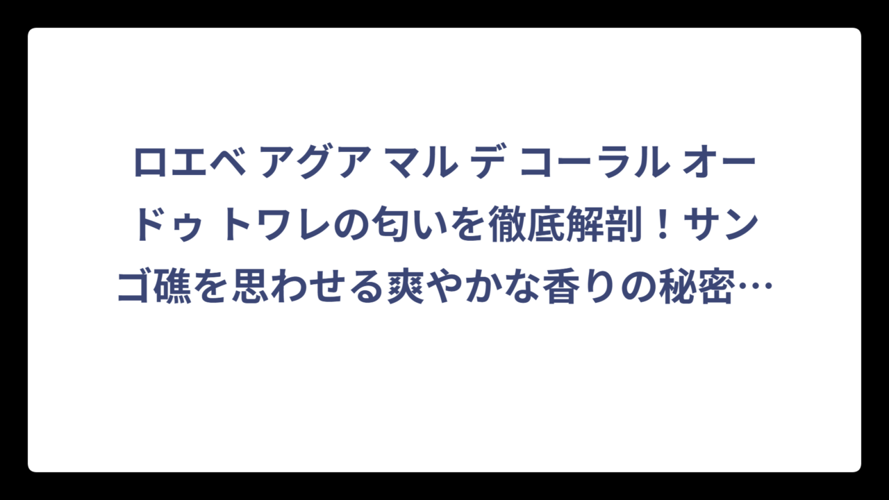 ロエベ アグア マル デ コーラル オードゥ トワレの匂いを徹底解剖！サンゴ礁を思わせる爽やかな香りの秘密‼️