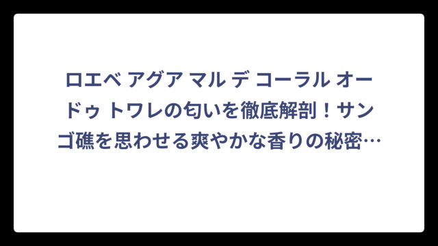 ロエベ アグア マル デ コーラル オードゥ トワレの匂いを徹底解剖！サンゴ礁を思わせる爽やかな香りの秘密‼️