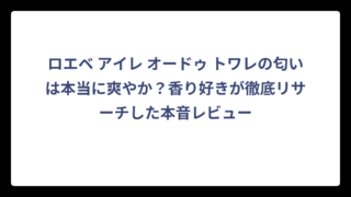 ロエベ アイレ オードゥ トワレの匂いは本当に爽やか？香り好きが徹底リサーチした本音レビュー