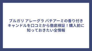 ブルガリ アレーグラ バチアーミの香り付きキャンドルを口コミから徹底検証！購入前に知っておきたい全情報