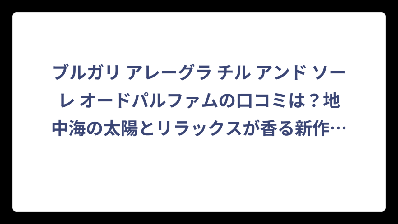 ブルガリ アレーグラ チル アンド ソーレ オードパルファムの口コミは？地中海の太陽とリラックスが香る新作の評価‼️