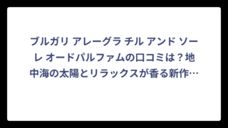 ブルガリ アレーグラ チル アンド ソーレ オードパルファムの口コミは？地中海の太陽とリラックスが香る新作の評価‼️