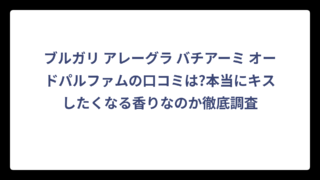 ブルガリ アレーグラ バチアーミ オードパルファムの口コミは?本当にキスしたくなる香りなのか徹底調査
