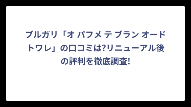 ブルガリ「オ パフメ テ ブラン オードトワレ」の口コミは?リニューアル後の評判を徹底調査!