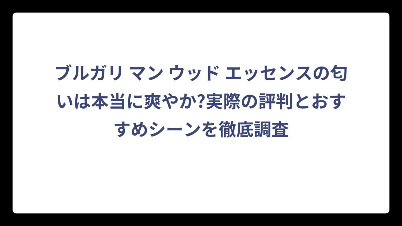 ブルガリ マン ウッド エッセンスの匂いは本当に爽やか?実際の評判とおすすめシーンを徹底調査
