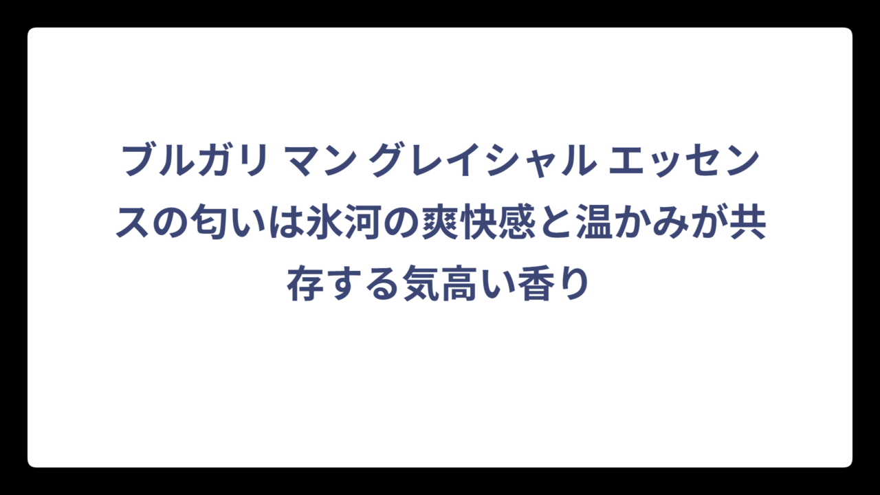 ブルガリ マン グレイシャル エッセンスの匂いは氷河の爽快感と温かみが共存する気高い香り