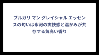 ブルガリ マン グレイシャル エッセンスの匂いは氷河の爽快感と温かみが共存する気高い香り