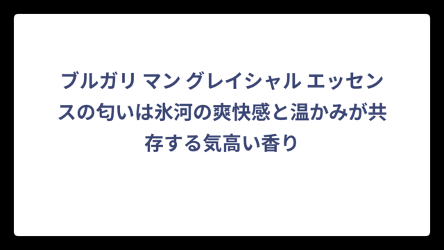 ブルガリ マン グレイシャル エッセンスの匂いは氷河の爽快感と温かみが共存する気高い香り
