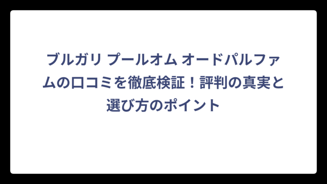 ブルガリ プールオム オードパルファムの口コミを徹底検証！評判の真実と選び方のポイント