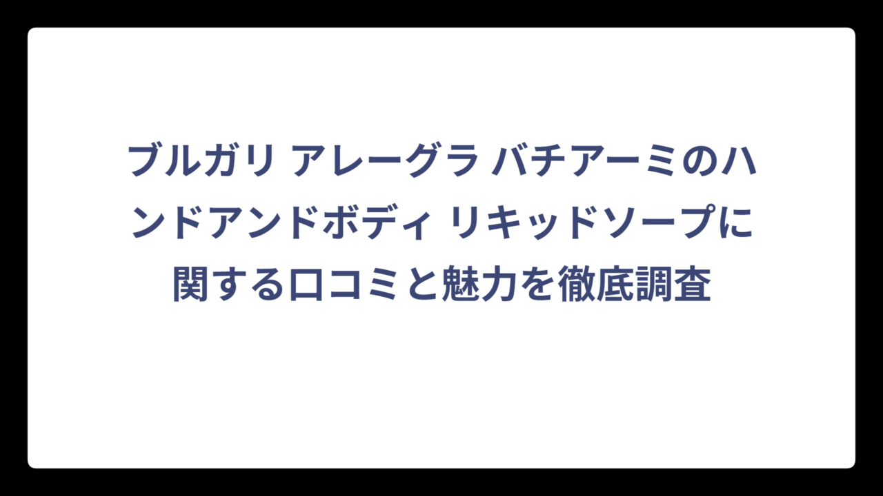 ブルガリ アレーグラ バチアーミのハンドアンドボディ リキッドソープに関する口コミと魅力を徹底調査