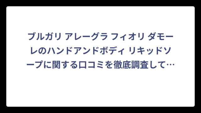 ブルガリ アレーグラ フィオリ ダモーレのハンドアンドボディ リキッドソープに関する口コミを徹底調査してみた