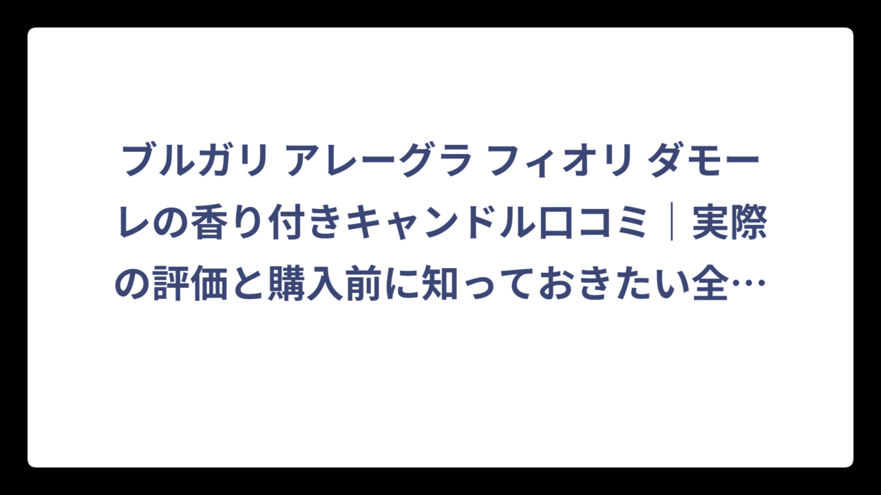 ブルガリ アレーグラ フィオリ ダモーレの香り付きキャンドル口コミ｜実際の評価と購入前に知っておきたい全情報