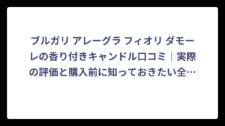 ブルガリ アレーグラ フィオリ ダモーレの香り付きキャンドル口コミ｜実際の評価と購入前に知っておきたい全情報