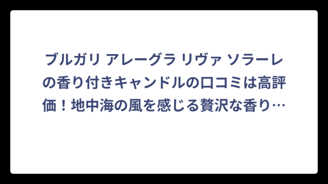 ブルガリ アレーグラ リヴァ ソラーレの香り付きキャンドルの口コミは高評価！地中海の風を感じる贅沢な香りが人気