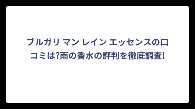 ブルガリ マン レイン エッセンスの口コミは?雨の香水の評判を徹底調査!