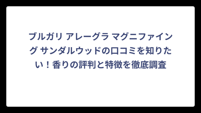 ブルガリ アレーグラ マグニファイング サンダルウッドの口コミを知りたい！香りの評判と特徴を徹底調査