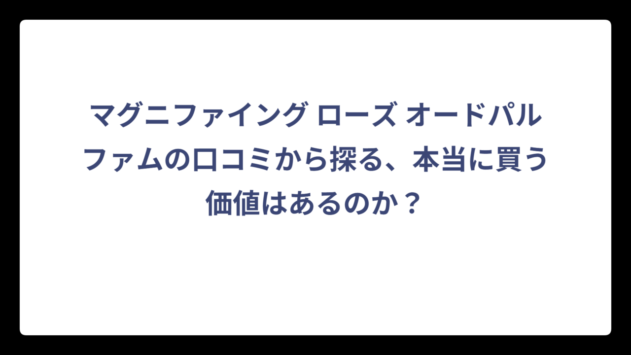 マグニファイング ローズ オードパルファムの口コミから探る、本当に買う価値はあるのか？
