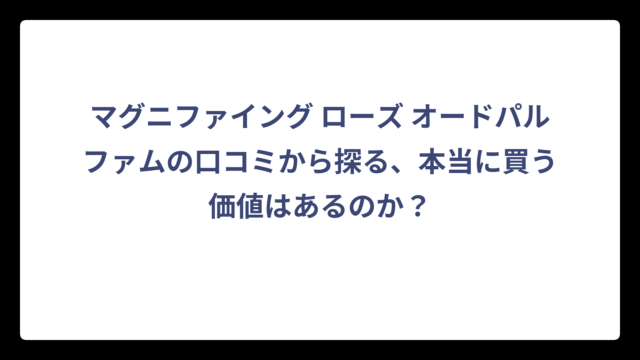 マグニファイング ローズ オードパルファムの口コミから探る、本当に買う価値はあるのか？