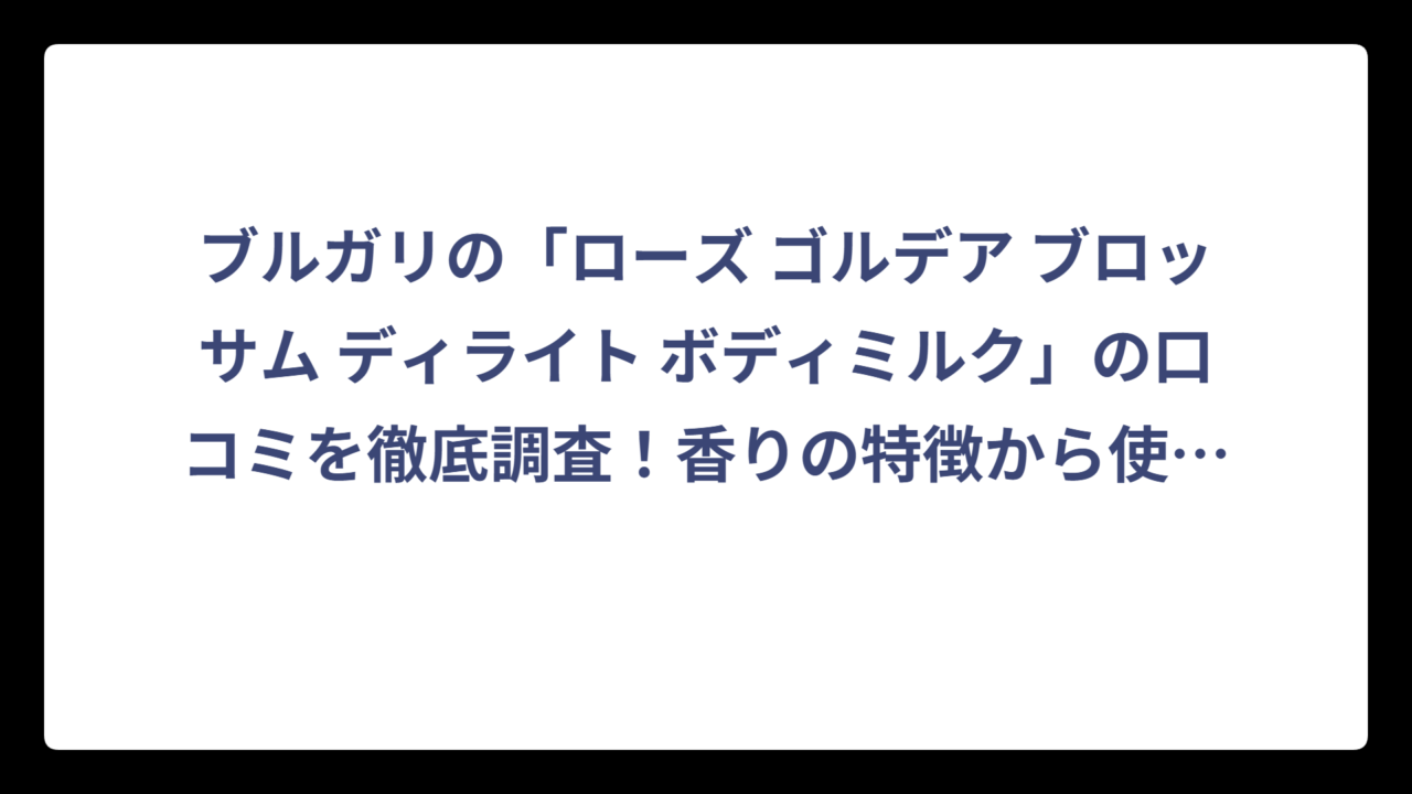 ブルガリの「ローズ ゴルデア ブロッサム ディライト ボディミルク」の口コミを徹底調査！香りの特徴から使用感まで