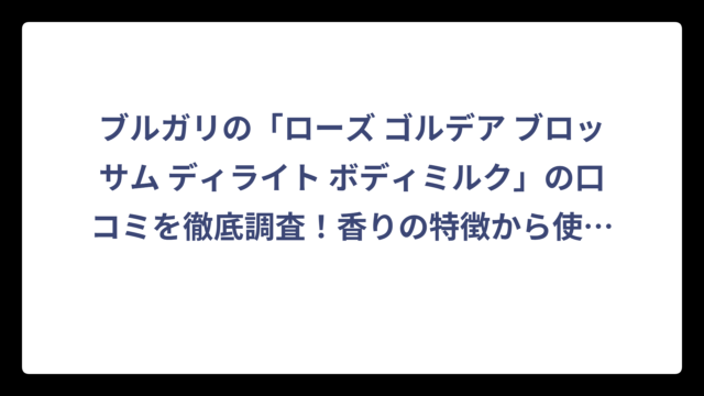 ブルガリの「ローズ ゴルデア ブロッサム ディライト ボディミルク」の口コミを徹底調査！香りの特徴から使用感まで