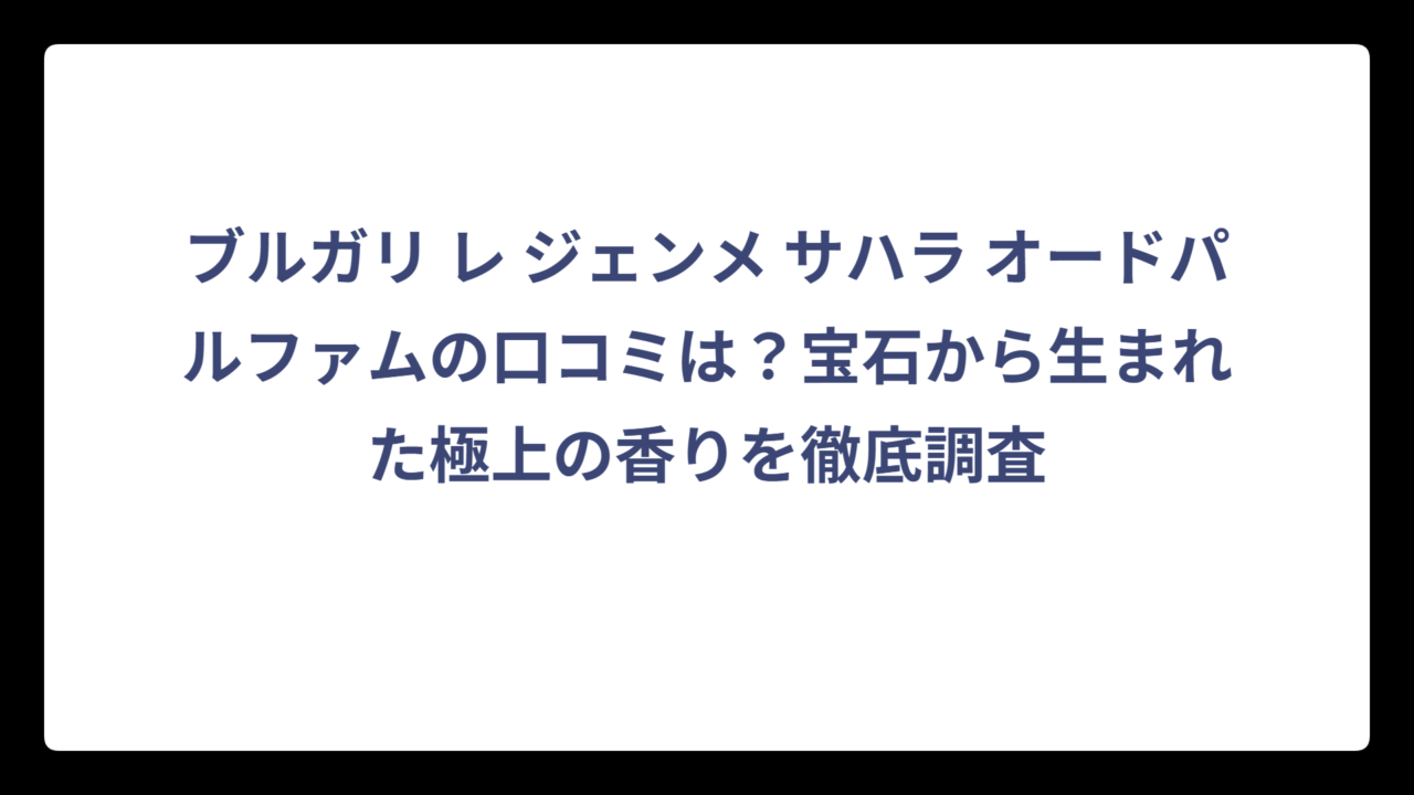 ブルガリ レ ジェンメ サハラ オードパルファムの口コミは？宝石から生まれた極上の香りを徹底調査
