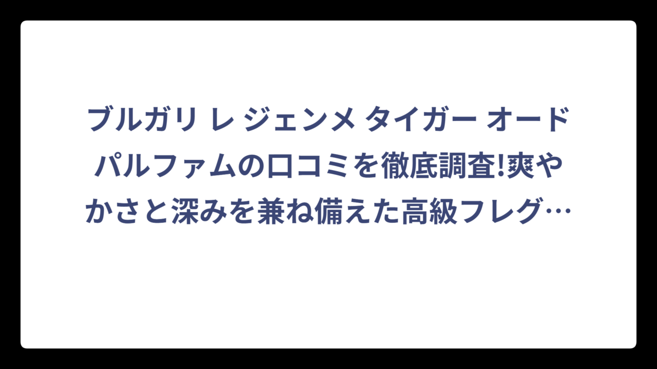 ブルガリ レ ジェンメ タイガー オードパルファムの口コミを徹底調査!爽やかさと深みを兼ね備えた高級フレグランスの評判