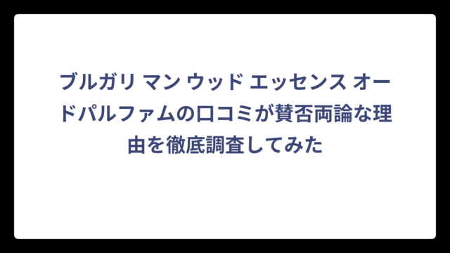 ブルガリ マン ウッド エッセンス オードパルファムの口コミが賛否両論な理由を徹底調査してみた
