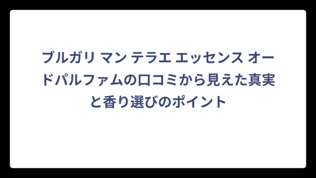ブルガリ マン テラエ エッセンス オードパルファムの口コミから見えた真実と香り選びのポイント
