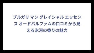 ブルガリ マン グレイシャル エッセンス オードパルファムの口コミから見える氷河の香りの魅力