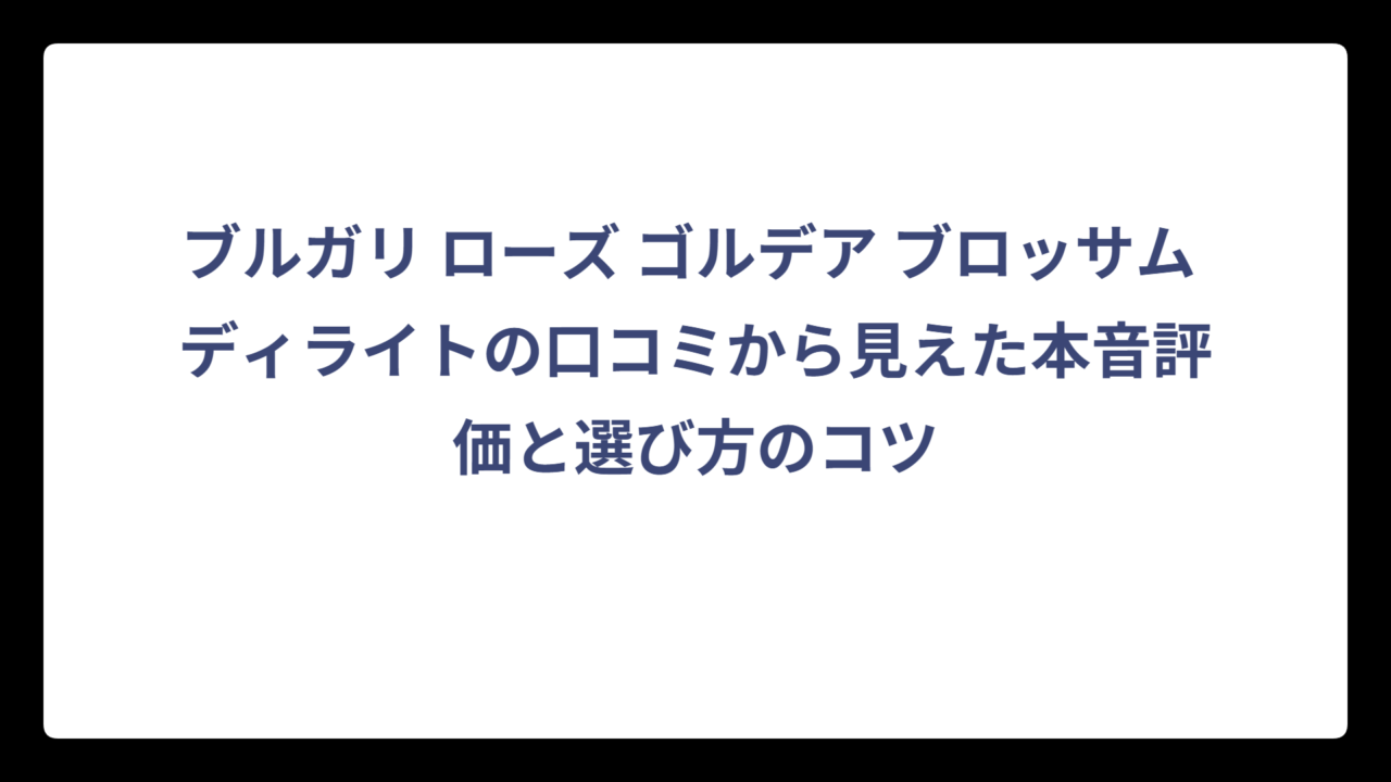 ブルガリ ローズ ゴルデア ブロッサム ディライトの口コミから見えた本音評価と選び方のコツ