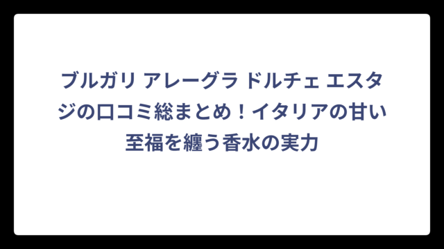 ブルガリ アレーグラ ドルチェ エスタジの口コミ総まとめ！イタリアの甘い至福を纏う香水の実力