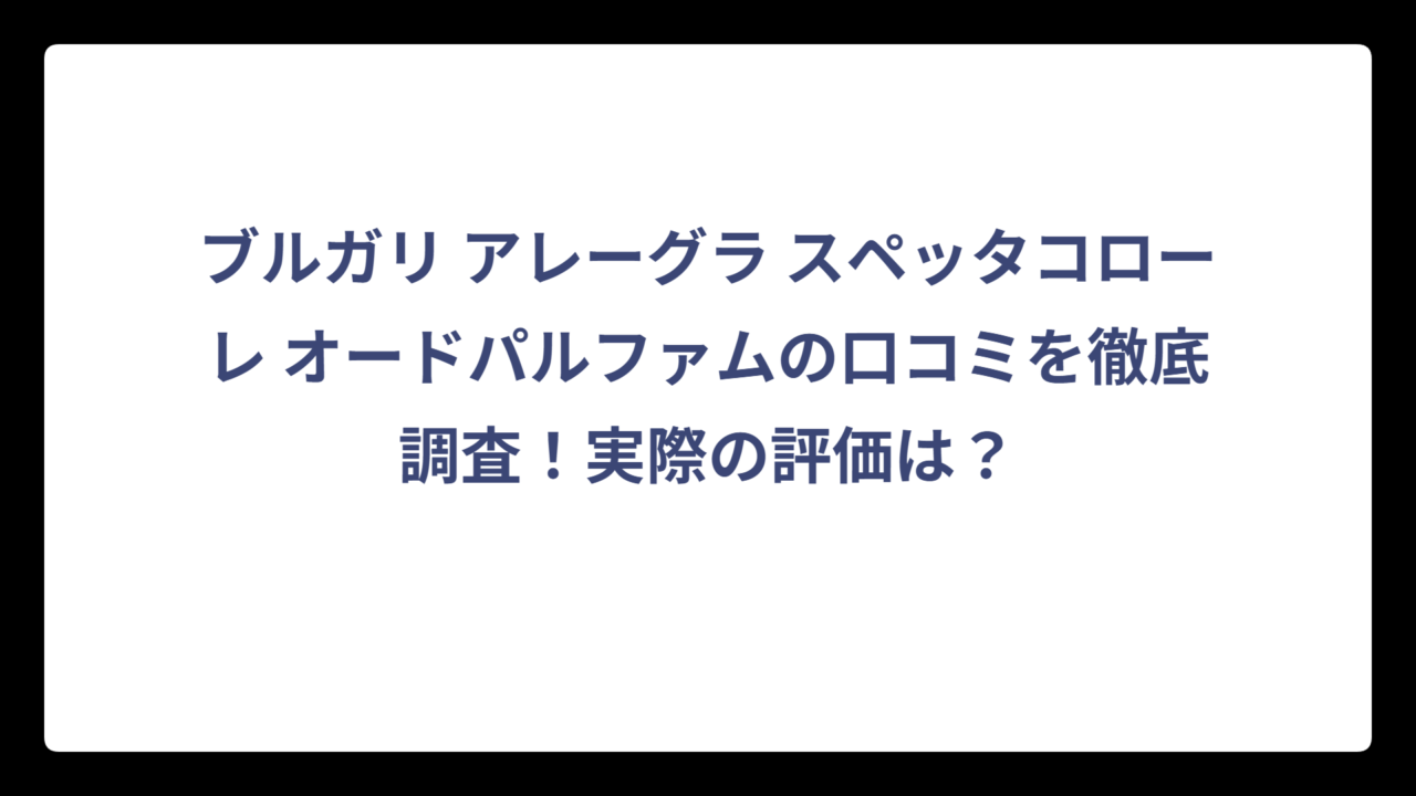 ブルガリ アレーグラ スペッタコローレ オードパルファムの口コミを徹底調査！実際の評価は？