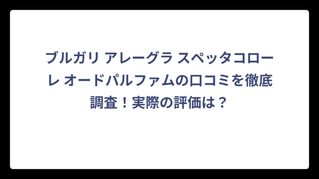 ブルガリ アレーグラ スペッタコローレ オードパルファムの口コミを徹底調査！実際の評価は？