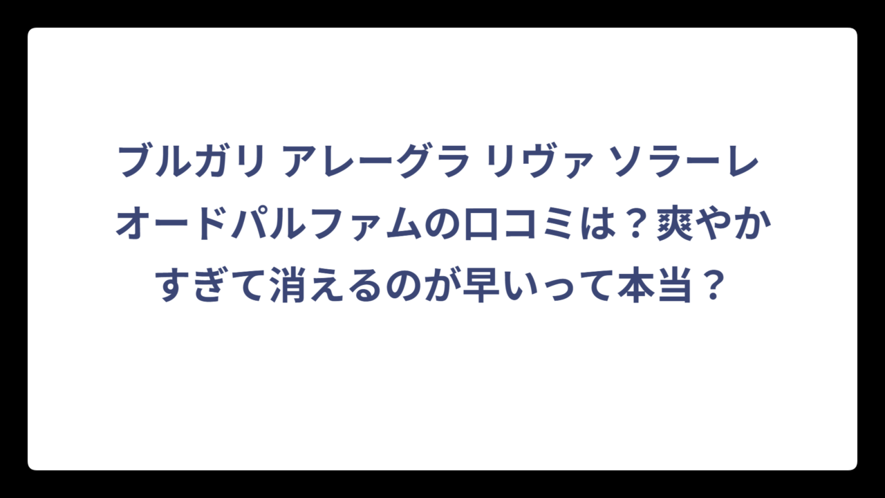 ブルガリ アレーグラ リヴァ ソラーレ オードパルファムの口コミは？爽やかすぎて消えるのが早いって本当？