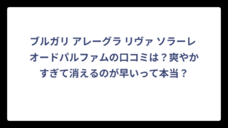 ブルガリ アレーグラ リヴァ ソラーレ オードパルファムの口コミは？爽やかすぎて消えるのが早いって本当？
