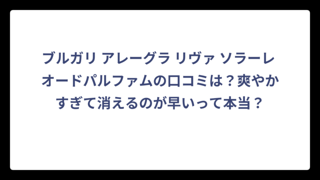ブルガリ アレーグラ リヴァ ソラーレ オードパルファムの口コミは？爽やかすぎて消えるのが早いって本当？