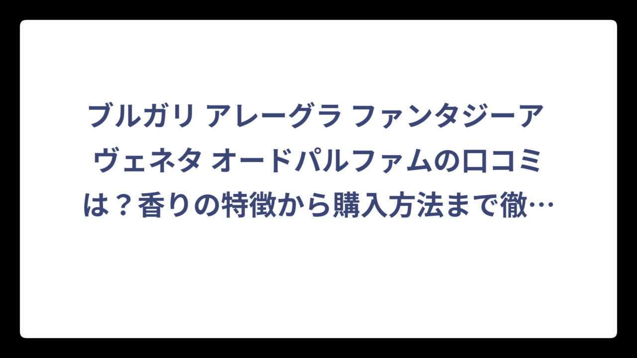 ブルガリ アレーグラ ファンタジーア ヴェネタ オードパルファムの口コミは？香りの特徴から購入方法まで徹底解説