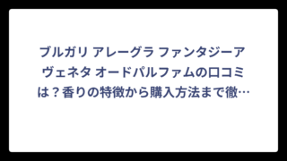 ブルガリ アレーグラ ファンタジーア ヴェネタ オードパルファムの口コミは？香りの特徴から購入方法まで徹底解説