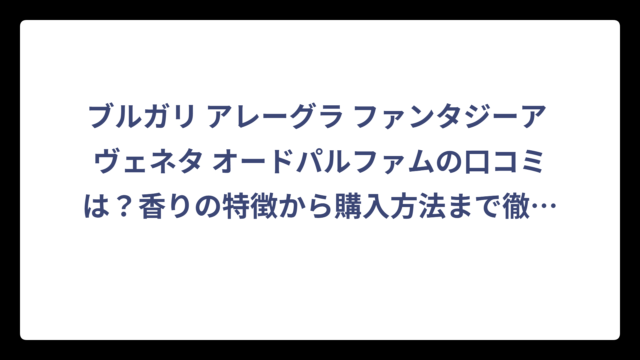 ブルガリ アレーグラ ファンタジーア ヴェネタ オードパルファムの口コミは？香りの特徴から購入方法まで徹底解説