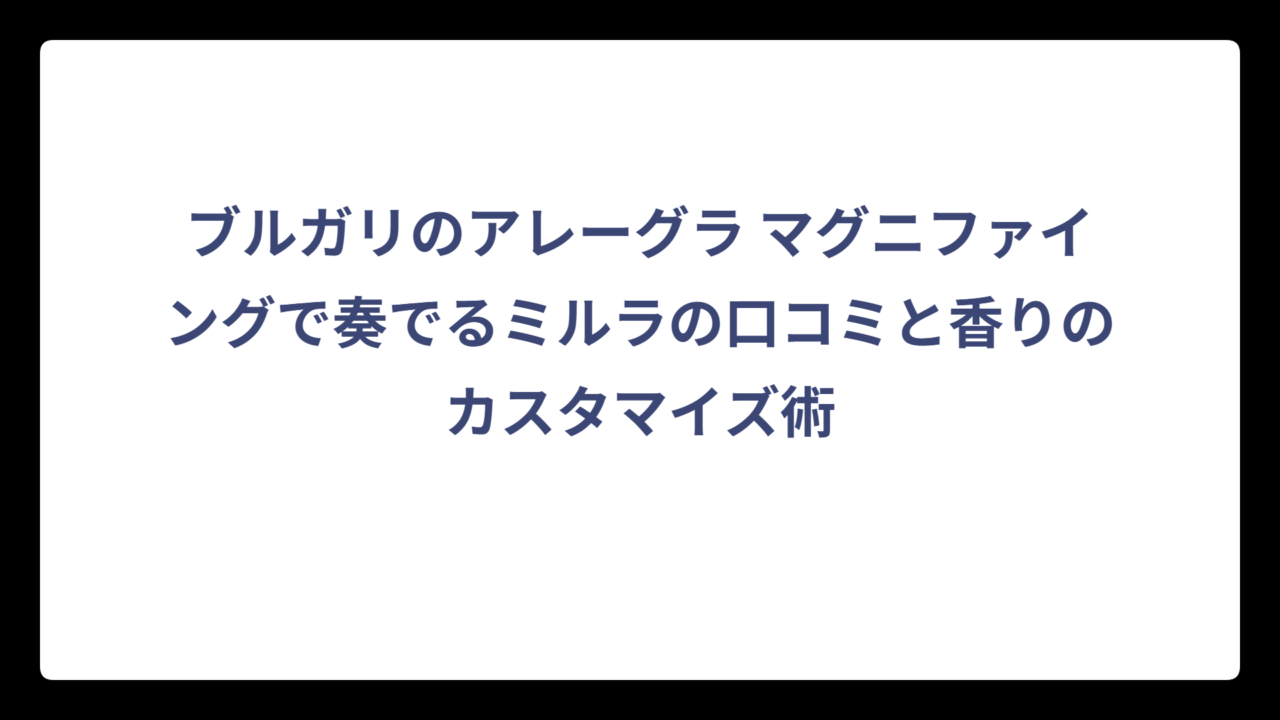 ブルガリのアレーグラ マグニファイングで奏でるミルラの口コミと香りのカスタマイズ術